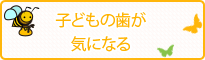 子どもの歯が気になる