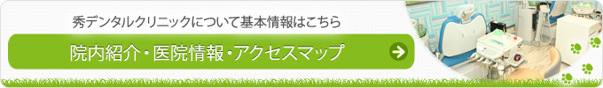 秀デンタルクリニックについて基本情報はこちら 院内紹介・医院情報・アクセスマップ