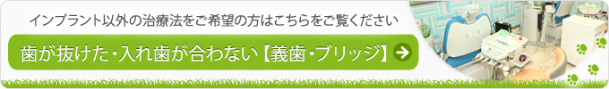 インプラント以外の治療法をご希望の方はこちらをご覧ください 歯が抜けた・入れ歯が合わない【義歯・ブリッジ】