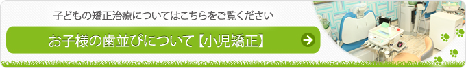 子どもの矯正治療についてはこちらをご覧ください お子様の歯並びについて【小児矯正】